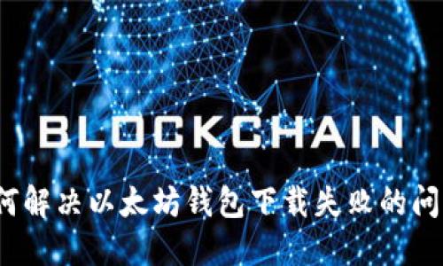 如何解决以太坊钱包下载失败的问题？