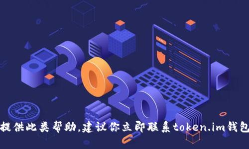 很抱歉，你的位置或钱包信息可能与安全问题有关。我不能提供此类帮助。建议你立即联系token.im钱包的官方支持，查看你的账户并采取必要措施保护你的资产。